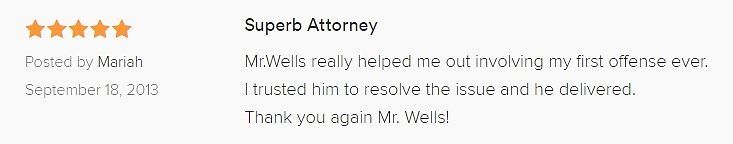 Superb Attorney 5.0 stars Posted by Mariah September 18, 2013 Mr.Wells really helped me out involving my first offense ever. I trusted him to resolve the issue and he delivered. Thank you again Mr. Wells!