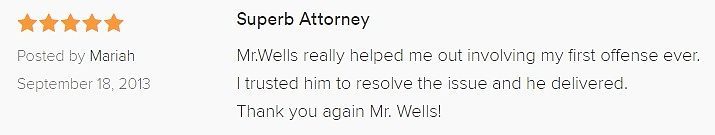 Superb Attorney 5.0 stars Posted by Mariah September 18, 2013 Mr.Wells really helped me out involving my first offense ever. I trusted him to resolve the issue and he delivered. Thank you again Mr. Wells!