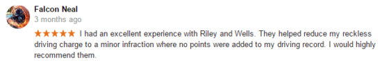 I had an excellent experience with Riley & Wells. They helped reduce my reckless driving charge to a minor infraction where no points were added to my driving record. I would highly recommend them.